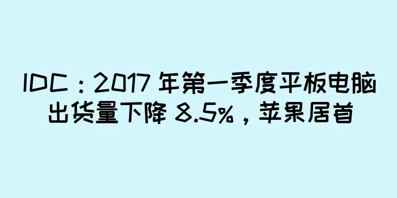IDC：2017 年第一季度平板电脑出货量下降 8.5%，苹果居首