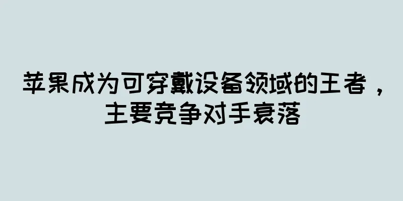 苹果成为可穿戴设备领域的王者，主要竞争对手衰落