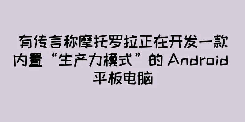 有传言称摩托罗拉正在开发一款内置“生产力模式”的 Android 平板电脑