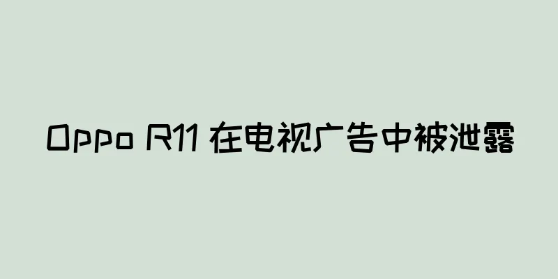 Oppo R11 在电视广告中被泄露