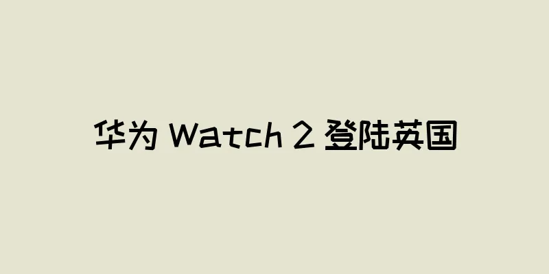 华为 Watch 2 登陆英国