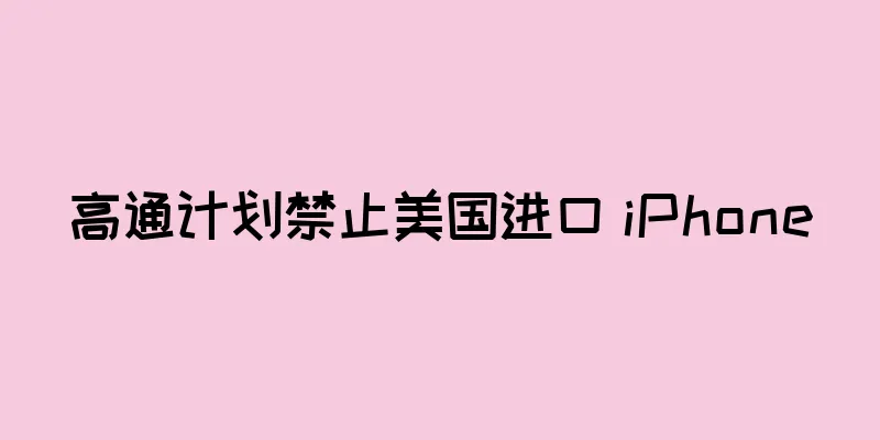 高通计划禁止美国进口 iPhone
