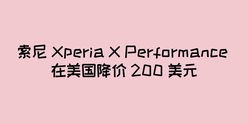 索尼 Xperia X Performance 在美国降价 200 美元
