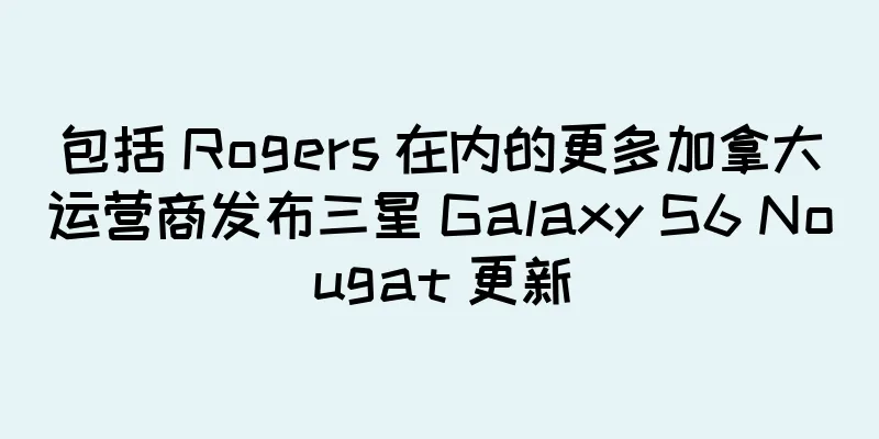 包括 Rogers 在内的更多加拿大运营商发布三星 Galaxy S6 Nougat 更新