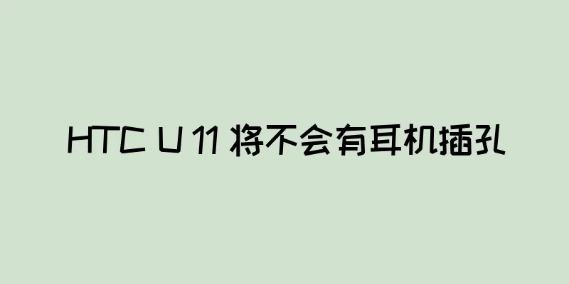 HTC U 11 将不会有耳机插孔