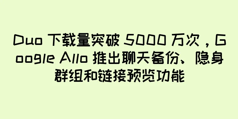 Duo 下载量突破 5000 万次，Google Allo 推出聊天备份、隐身群组和链接预览功能