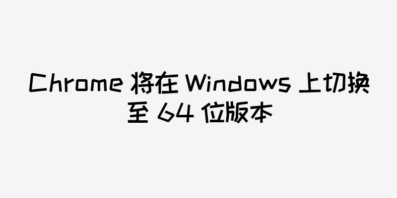 Chrome 将在 Windows 上切换至 64 位版本
