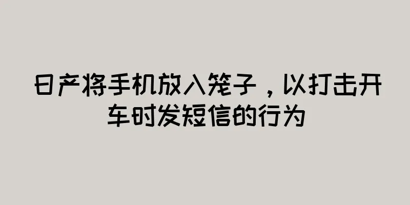 日产将手机放入笼子，以打击开车时发短信的行为