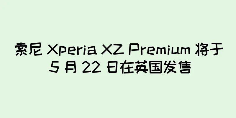 索尼 Xperia XZ Premium 将于 5 月 22 日在英国发售