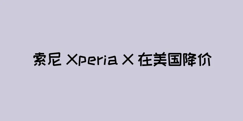 索尼 Xperia X 在美国降价