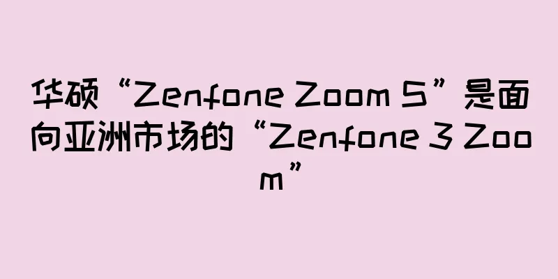 华硕“Zenfone Zoom S”是面向亚洲市场的“Zenfone 3 Zoom”