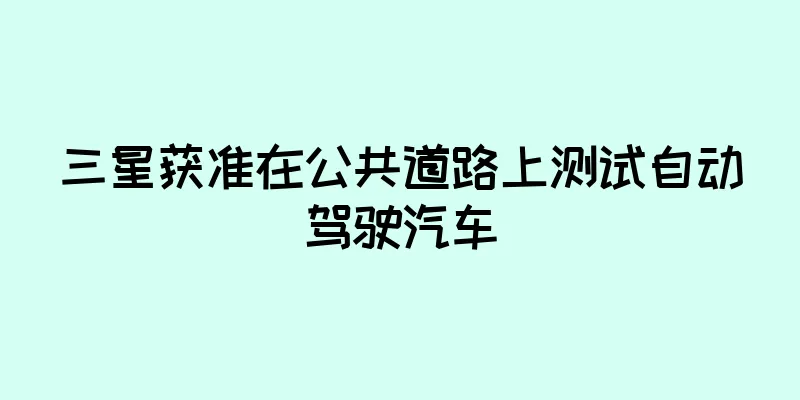 三星获准在公共道路上测试自动驾驶汽车