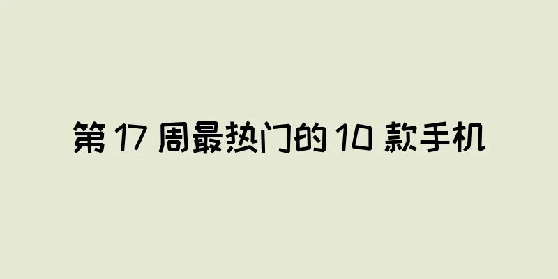 第 17 周最热门的 10 款手机