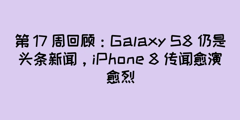 第 17 周回顾：Galaxy S8 仍是头条新闻，iPhone 8 传闻愈演愈烈