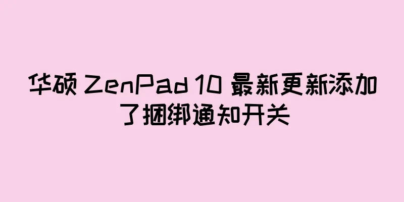 华硕 ZenPad 10 最新更新添加了捆绑通知开关
