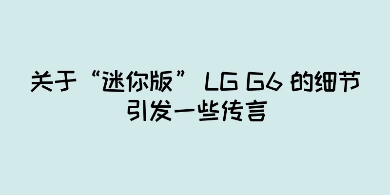 关于“迷你版” LG G6 的细节引发一些传言