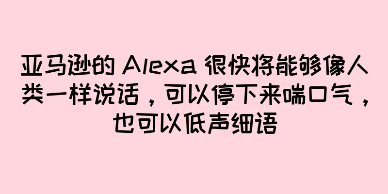 亚马逊的 Alexa 很快将能够像人类一样说话，可以停下来喘口气，也可以低声细语