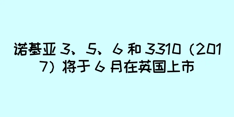 诺基亚 3、5、6 和 3310（2017）将于 6 月在英国上市