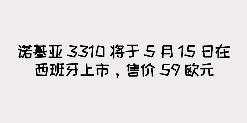 诺基亚 3310 将于 5 月 15 日在西班牙上市，售价 59 欧元