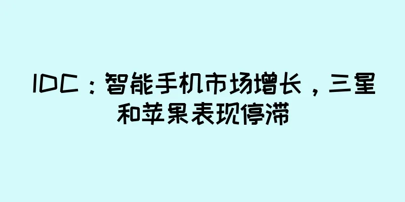 IDC：智能手机市场增长，三星和苹果表现停滞