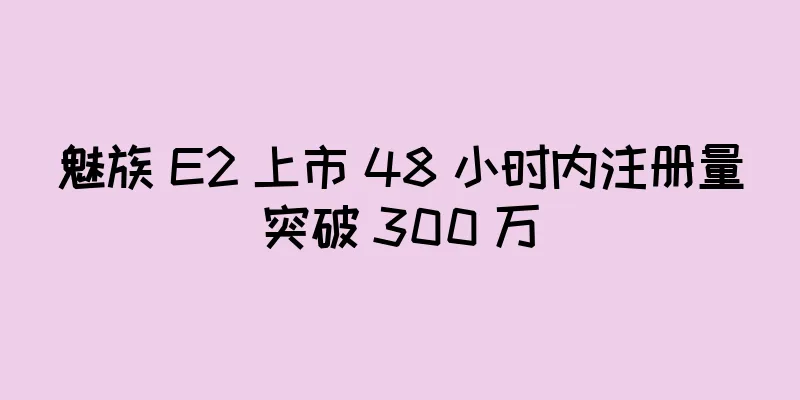 魅族 E2 上市 48 小时内注册量突破 300 万