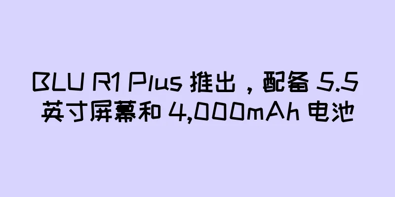 BLU R1 Plus 推出，配备 5.5 英寸屏幕和 4,000mAh 电池