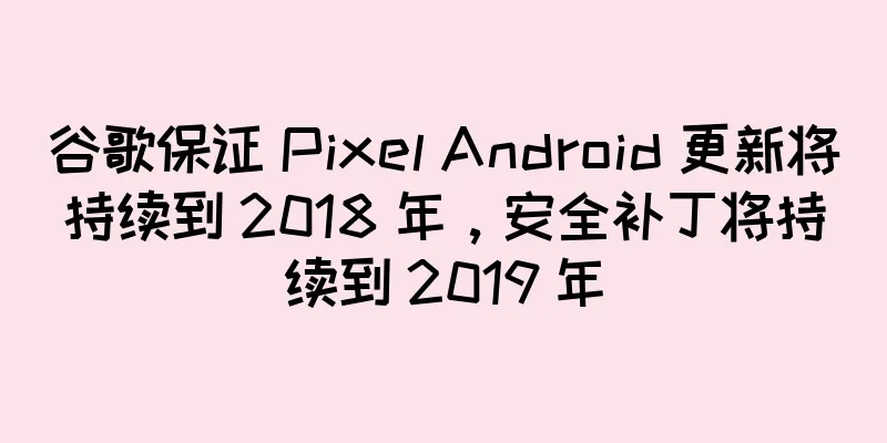 谷歌保证 Pixel Android 更新将持续到 2018 年，安全补丁将持续到 2019 年