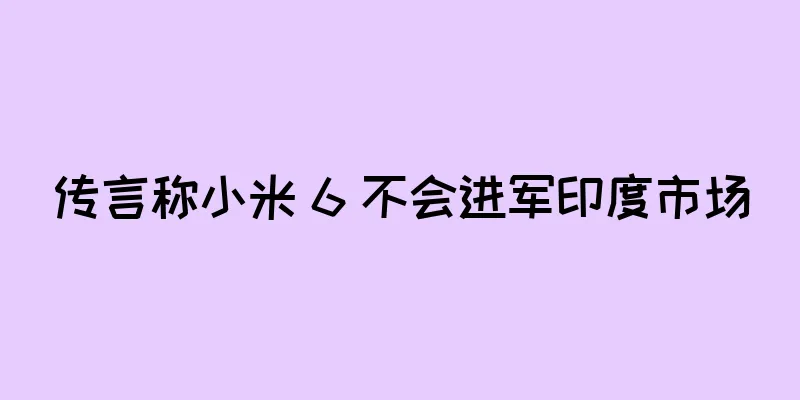 传言称小米 6 不会进军印度市场
