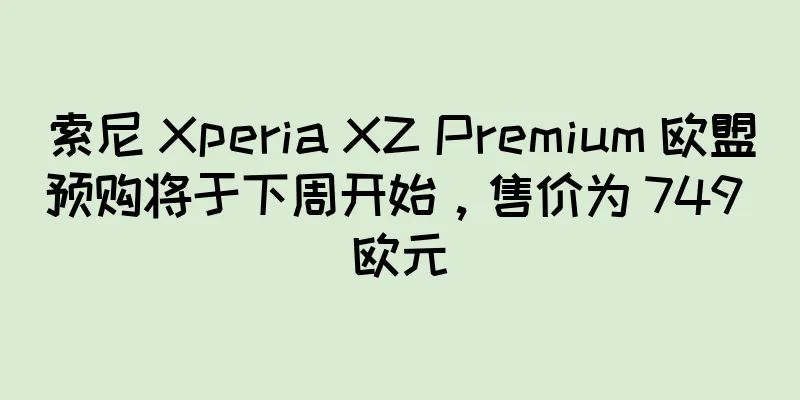 索尼 Xperia XZ Premium 欧盟预购将于下周开始，售价为 749 欧元