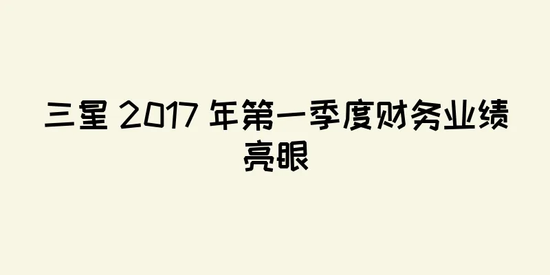 三星 2017 年第一季度财务业绩亮眼