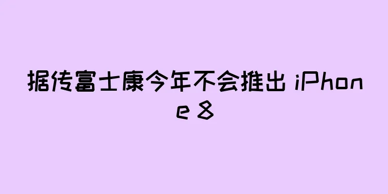 据传富士康今年不会推出 iPhone 8