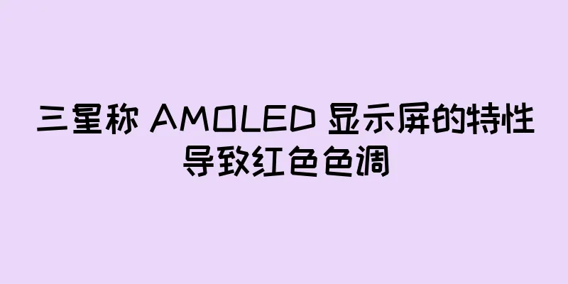 三星称 AMOLED 显示屏的特性导致红色色调