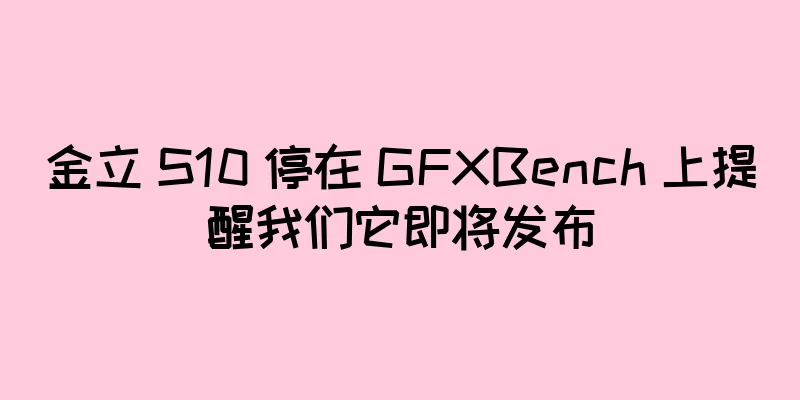 金立 S10 停在 GFXBench 上提醒我们它即将发布