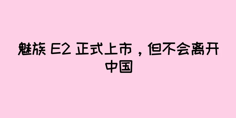魅族 E2 正式上市，但不会离开中国