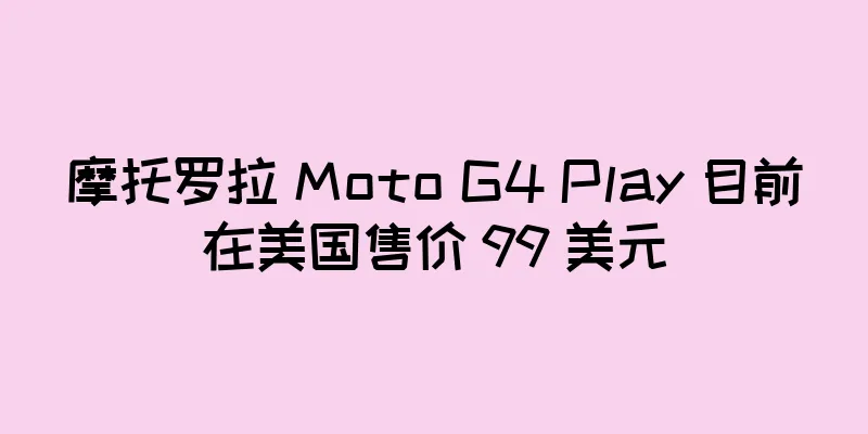 摩托罗拉 Moto G4 Play 目前在美国售价 99 美元