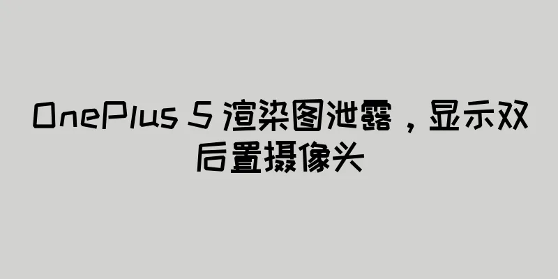 OnePlus 5 渲染图泄露，显示双后置摄像头