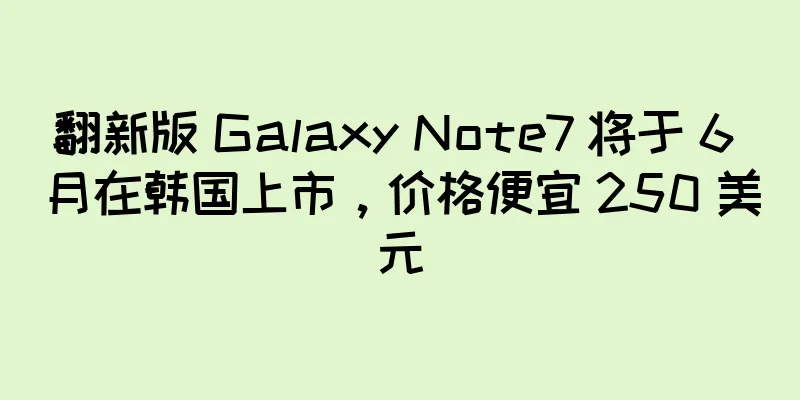 翻新版 Galaxy Note7 将于 6 月在韩国上市，价格便宜 250 美元