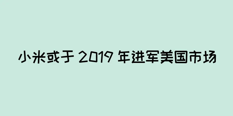 小米或于 2019 年进军美国市场
