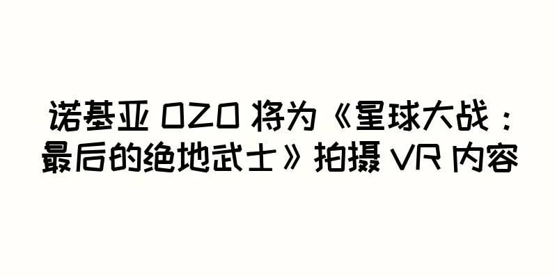 诺基亚 OZO 将为《星球大战：最后的绝地武士》拍摄 VR 内容