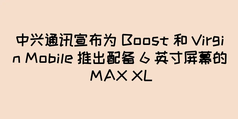中兴通讯宣布为 Boost 和 Virgin Mobile 推出配备 6 英寸屏幕的 MAX XL