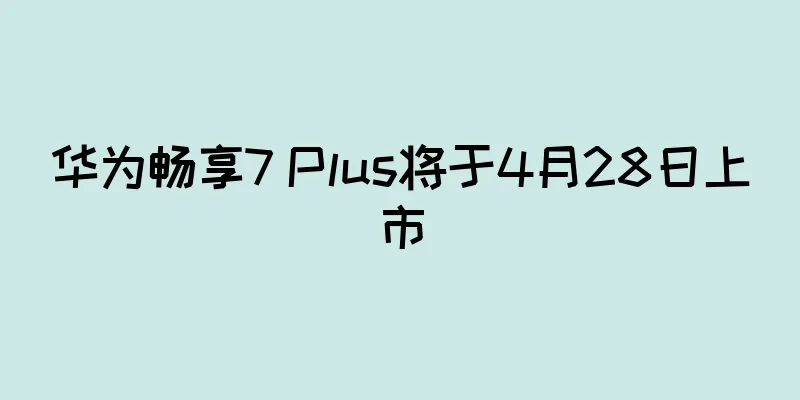 华为畅享7 Plus将于4月28日上市