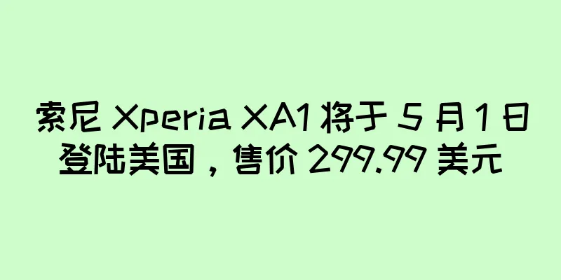 索尼 Xperia XA1 将于 5 月 1 日登陆美国，售价 299.99 美元