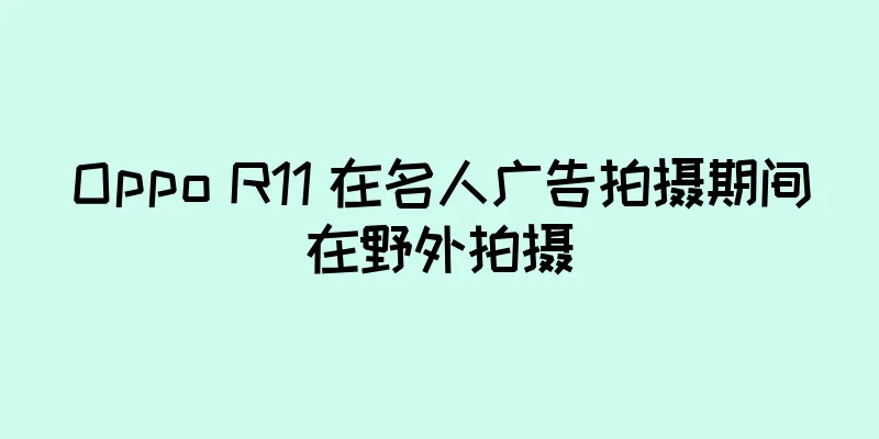 Oppo R11 在名人广告拍摄期间在野外拍摄
