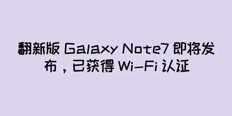 翻新版 Galaxy Note7 即将发布，已获得 Wi-Fi 认证