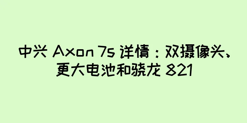 中兴 Axon 7s 详情：双摄像头、更大电池和骁龙 821