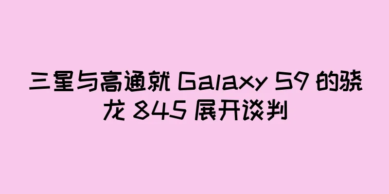 三星与高通就 Galaxy S9 的骁龙 845 展开谈判