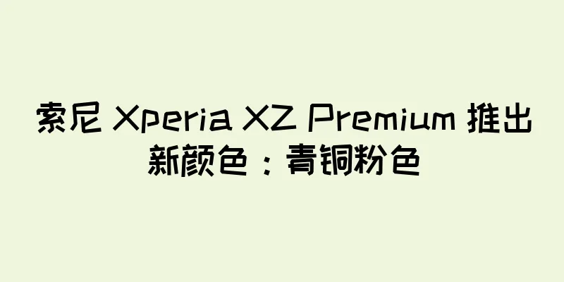 索尼 Xperia XZ Premium 推出新颜色：青铜粉色