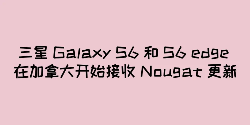 三星 Galaxy S6 和 S6 edge 在加拿大开始接收 Nougat 更新