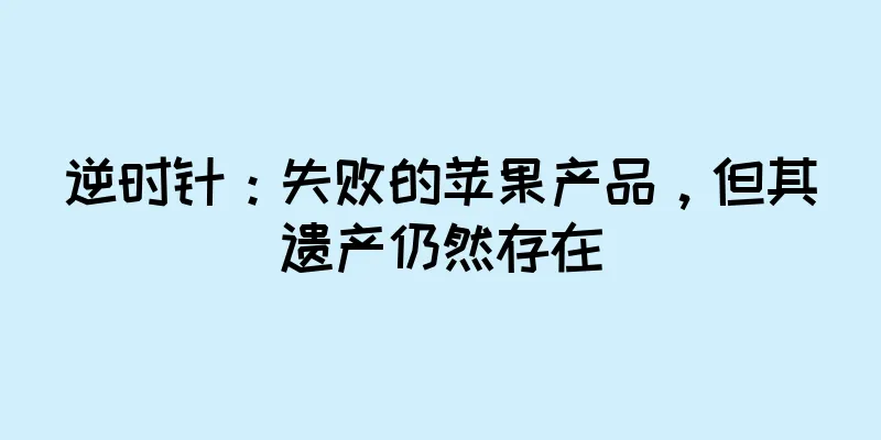 逆时针：失败的苹果产品，但其遗产仍然存在