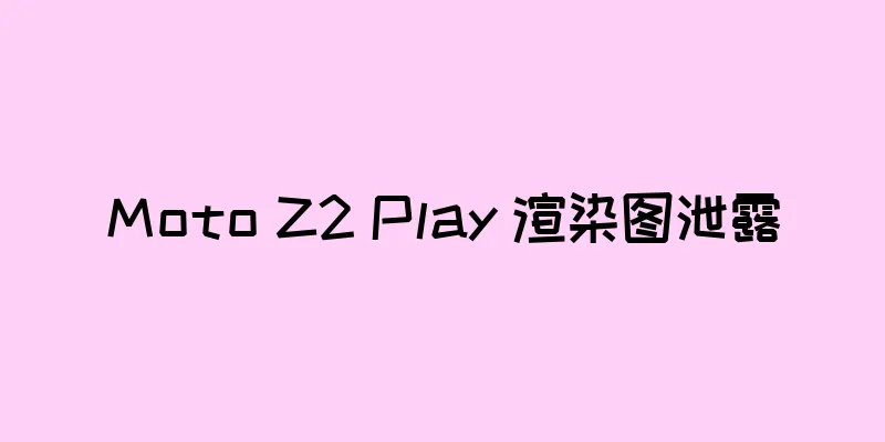 Moto Z2 Play 渲染图泄露